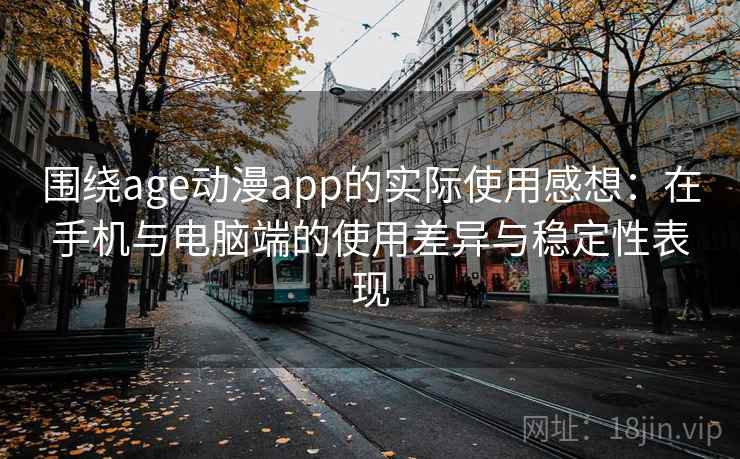 围绕age动漫app的实际使用感想：在手机与电脑端的使用差异与稳定性表现