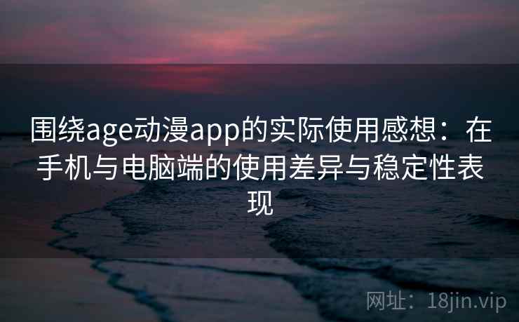 围绕age动漫app的实际使用感想：在手机与电脑端的使用差异与稳定性表现