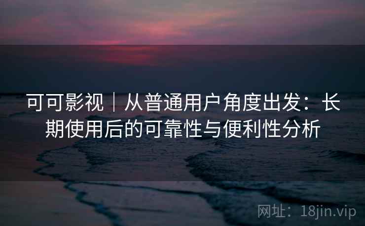 可可影视|从普通用户角度出发:长期使用后的可靠性与便利性分析 可可影视|从普通用户角度出发:长期使用后的可靠性与便利性分析