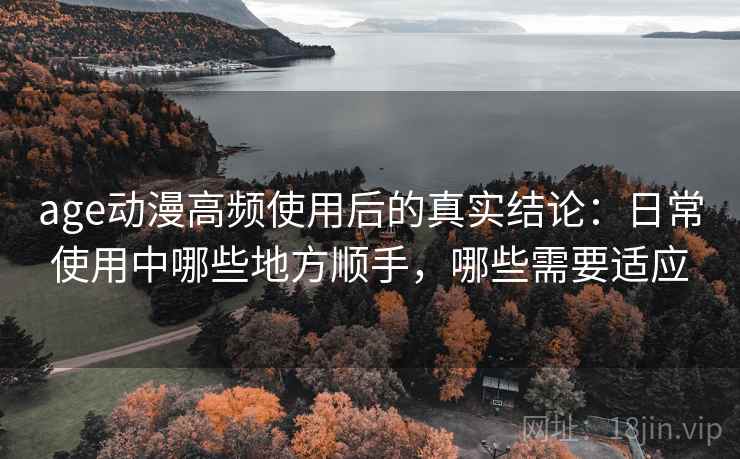 age动漫高频使用后的真实结论:日常使用中哪些地方顺手,哪些需要适应 age动漫高频使用后的真实结论:日常使用中哪些地方顺手,哪些需要适应