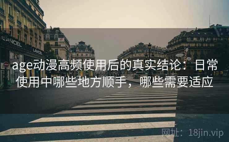 age动漫高频使用后的真实结论:日常使用中哪些地方顺手,哪些需要适应 age动漫高频使用后的真实结论:日常使用中哪些地方顺手,哪些需要适应