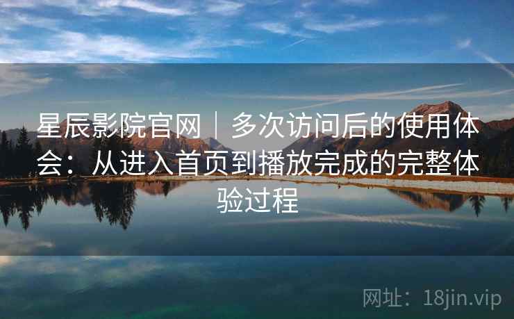 星辰影院官网｜多次访问后的使用体会：从进入首页到播放完成的完整体验过程