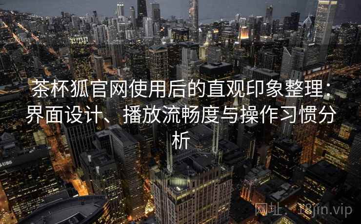 茶杯狐官网使用后的直观印象整理:界面设计、播放流畅度与操作习惯分析 茶杯狐官网使用后的直观印象整理:界面设计、播放流畅度与操作习惯分析