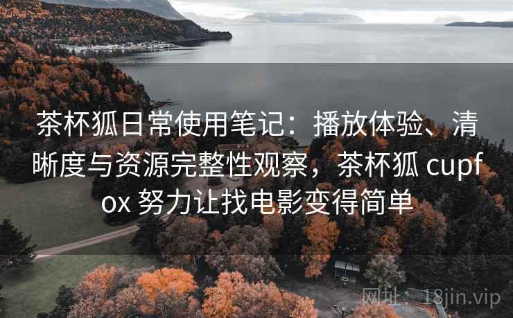 茶杯狐日常使用笔记：播放体验、清晰度与资源完整性观察，茶杯狐 cupfox 努力让找电影变得简单