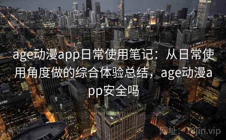 age动漫app日常使用笔记：从日常使用角度做的综合体验总结，age动漫app安全吗
