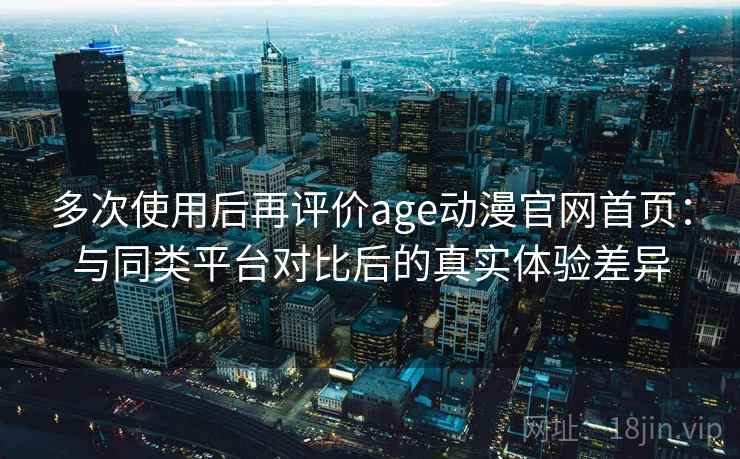 多次使用后再评价age动漫官网首页:与同类平台对比后的真实体验差异 多次使用后再评价age动漫官网首页:与同类平台对比后的真实体验差异