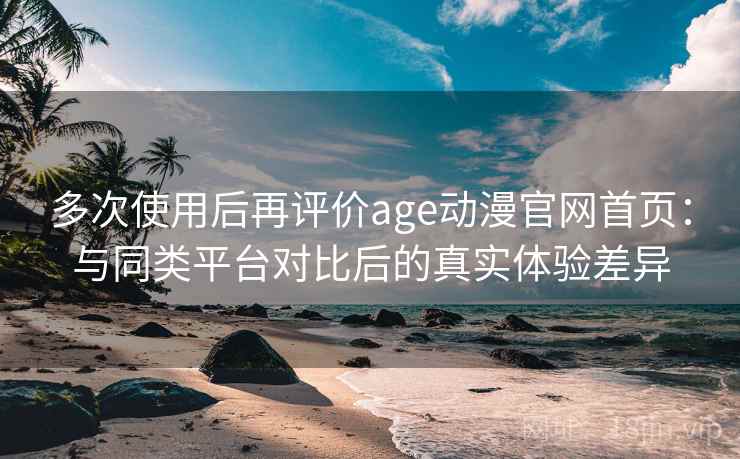 多次使用后再评价age动漫官网首页:与同类平台对比后的真实体验差异 多次使用后再评价age动漫官网首页:与同类平台对比后的真实体验差异