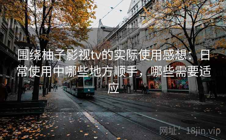 围绕柚子影视tv的实际使用感想:日常使用中哪些地方顺手,哪些需要适应 围绕柚子影视tv的实际使用感想:日常使用中哪些地方顺手,哪些需要适应
