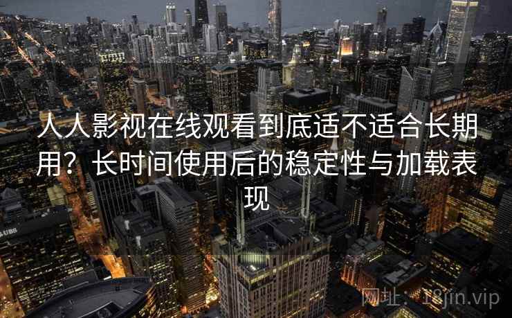 人人影视在线观看到底适不适合长期用?长时间使用后的稳定性与加载表现 人人影视在线观看到底适不适合长期用?长时间使用后的稳定性与加载表现