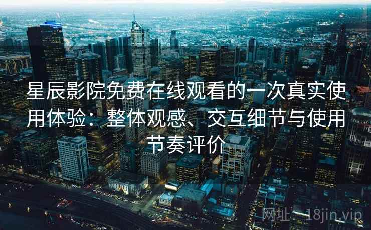 星辰影院免费在线观看的一次真实使用体验:整体观感、交互细节与使用节奏评价 星辰影院免费在线观看的一次真实使用体验:整体观感、交互细节与使用节奏评价