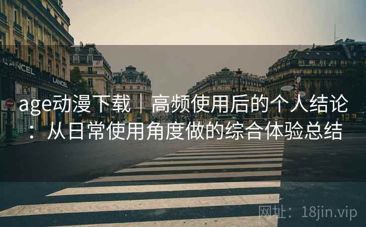 age动漫下载｜高频使用后的个人结论：从日常使用角度做的综合体验总结