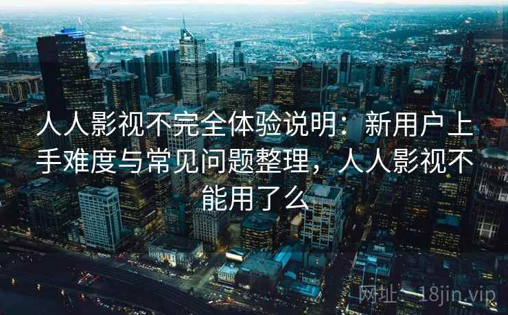 人人影视不完全体验说明：新用户上手难度与常见问题整理，人人影视不能用了么