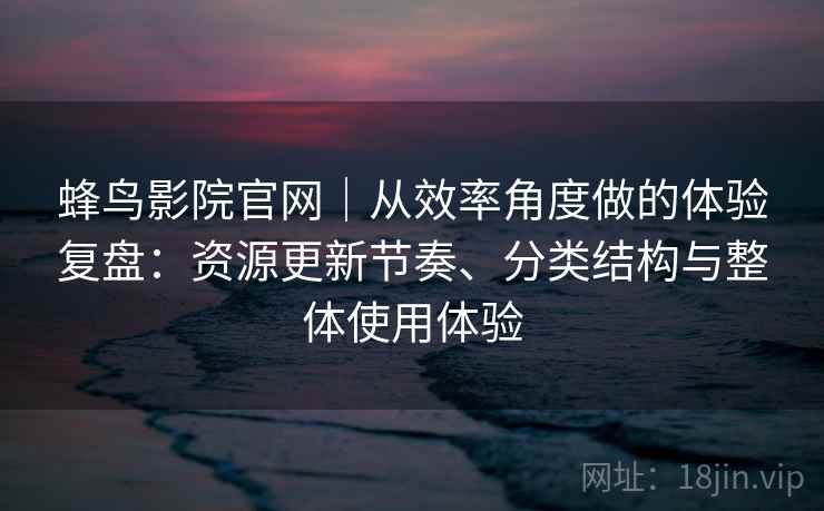 蜂鸟影院官网|从效率角度做的体验复盘:资源更新节奏、分类结构与整体使用体验 蜂鸟影院官网|从效率角度做的体验复盘:资源更新节奏、分类结构与整体使用体验