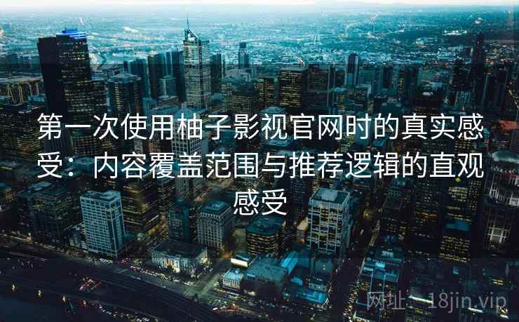 第一次使用柚子影视官网时的真实感受：内容覆盖范围与推荐逻辑的直观感受