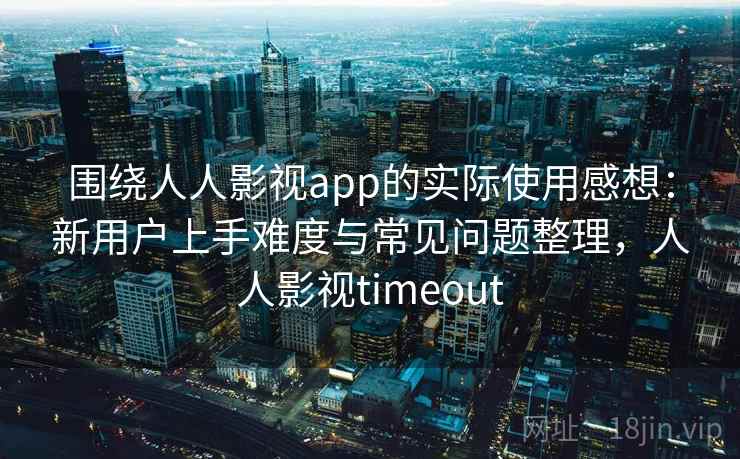 围绕人人影视app的实际使用感想:新用户上手难度与常见问题整理,人人影视timeout 围绕人人影视app的实际使用感想:新用户上手难度与常见问题整理,人人影视timeout