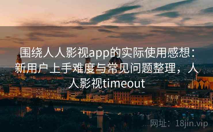 围绕人人影视app的实际使用感想:新用户上手难度与常见问题整理,人人影视timeout 围绕人人影视app的实际使用感想:新用户上手难度与常见问题整理,人人影视timeout