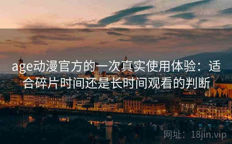 age动漫官方的一次真实使用体验:适合碎片时间还是长时间观看的判断 age动漫官方的一次真实使用体验:适合碎片时间还是长时间观看的判断