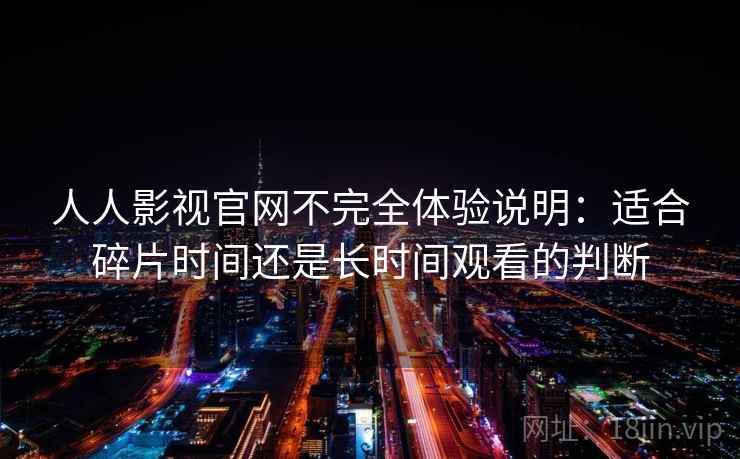 人人影视官网不完全体验说明:适合碎片时间还是长时间观看的判断 人人影视官网不完全体验说明:适合碎片时间还是长时间观看的判断