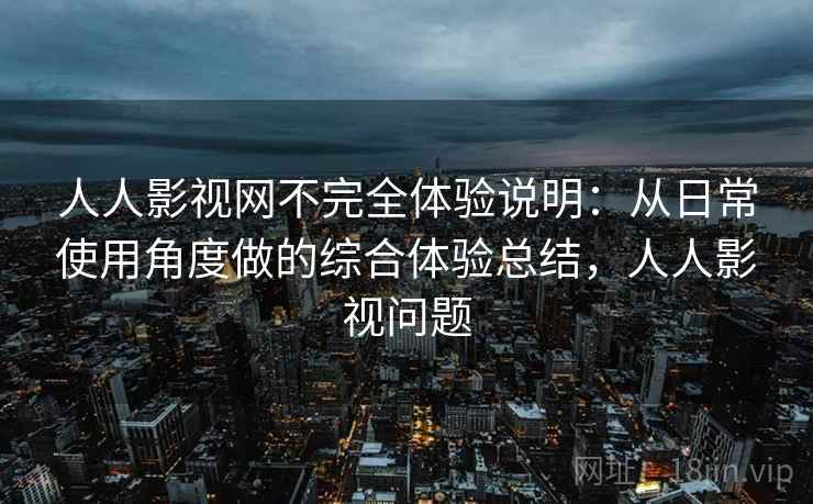 人人影视网不完全体验说明：从日常使用角度做的综合体验总结，人人影视问题