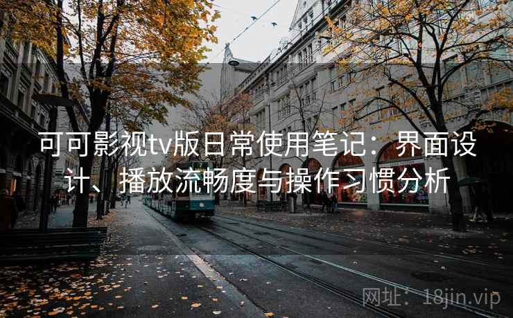 可可影视tv版日常使用笔记：界面设计、播放流畅度与操作习惯分析