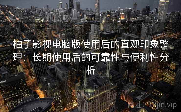 柚子影视电脑版使用后的直观印象整理：长期使用后的可靠性与便利性分析