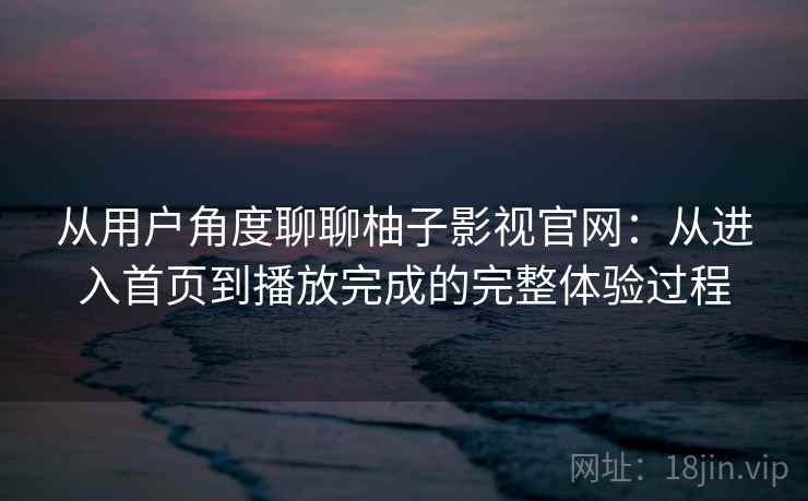 从用户角度聊聊柚子影视官网：从进入首页到播放完成的完整体验过程