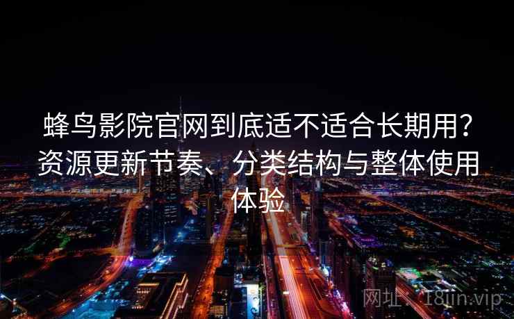 蜂鸟影院官网到底适不适合长期用？资源更新节奏、分类结构与整体使用体验