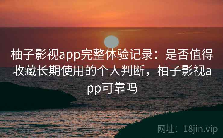 柚子影视app完整体验记录：是否值得收藏长期使用的个人判断，柚子影视app可靠吗
