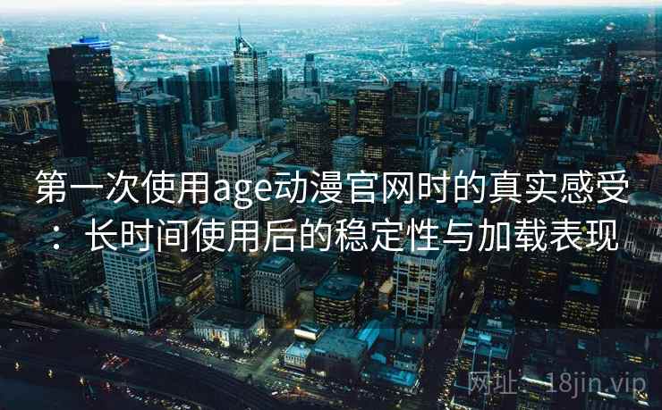 第一次使用age动漫官网时的真实感受：长时间使用后的稳定性与加载表现
