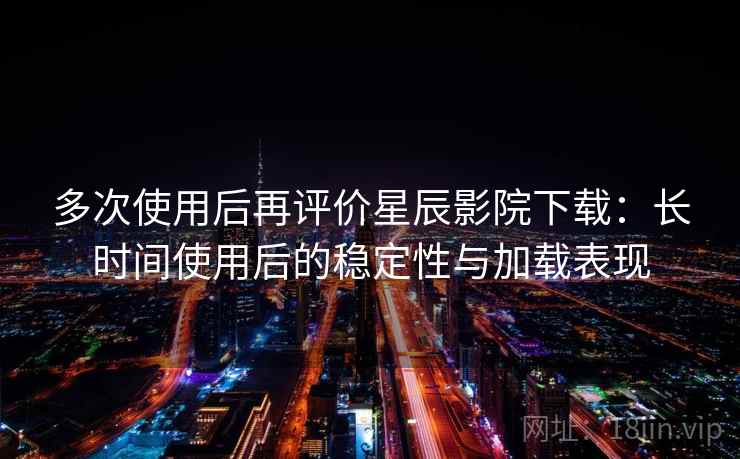 多次使用后再评价星辰影院下载：长时间使用后的稳定性与加载表现