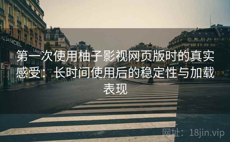 第一次使用柚子影视网页版时的真实感受：长时间使用后的稳定性与加载表现