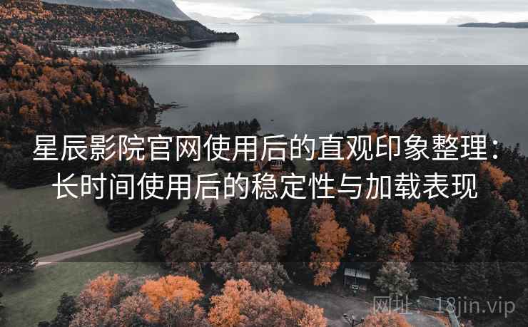 星辰影院官网使用后的直观印象整理：长时间使用后的稳定性与加载表现