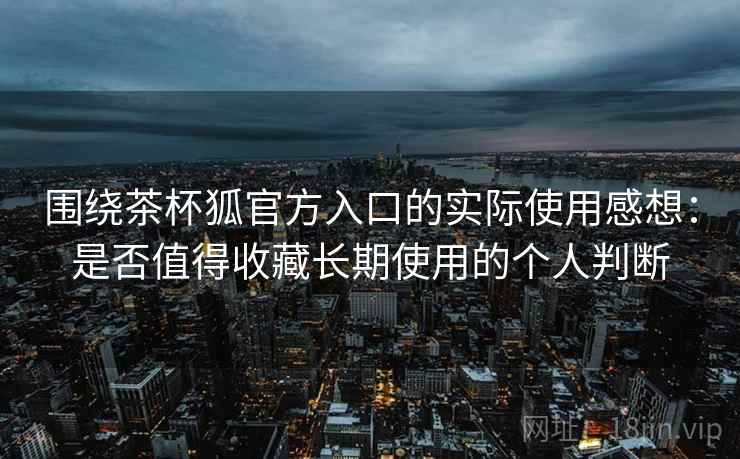 围绕茶杯狐官方入口的实际使用感想：是否值得收藏长期使用的个人判断