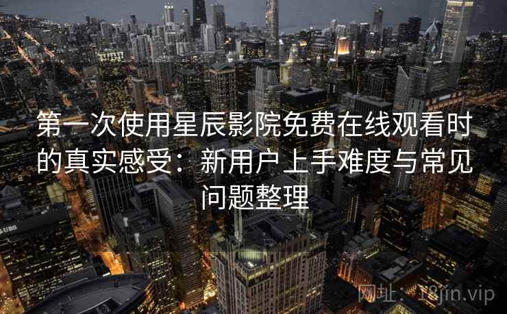 第一次使用星辰影院免费在线观看时的真实感受：新用户上手难度与常见问题整理