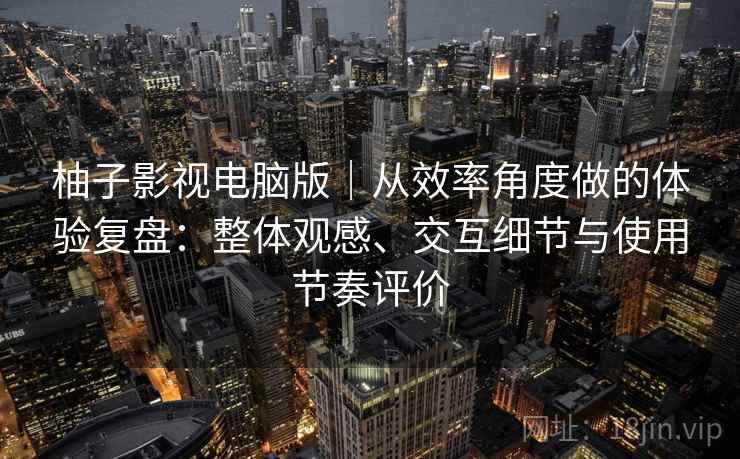 柚子影视电脑版｜从效率角度做的体验复盘：整体观感、交互细节与使用节奏评价