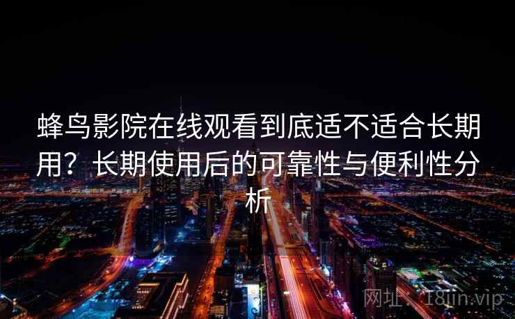 蜂鸟影院在线观看到底适不适合长期用？长期使用后的可靠性与便利性分析