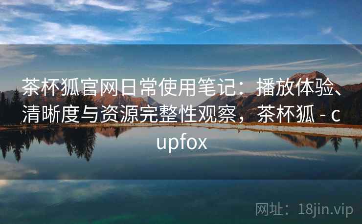 茶杯狐官网日常使用笔记：播放体验、清晰度与资源完整性观察，茶杯狐 - cupfox