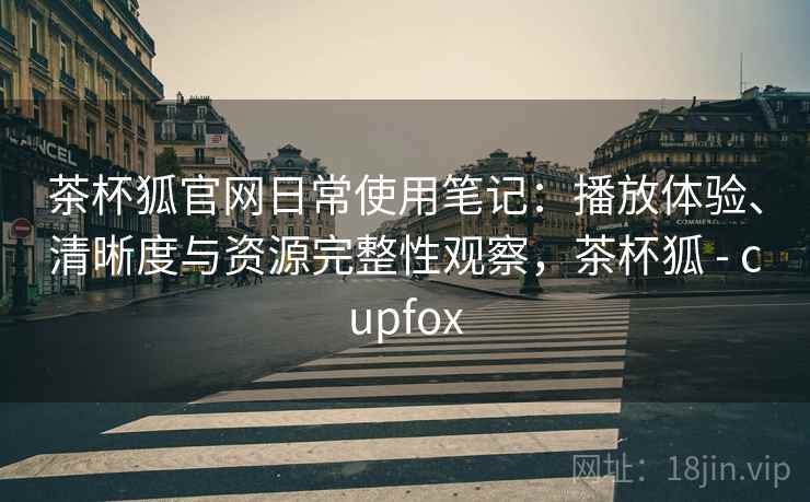茶杯狐官网日常使用笔记：播放体验、清晰度与资源完整性观察，茶杯狐 - cupfox