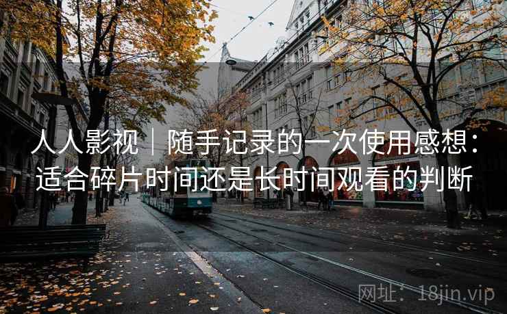 人人影视｜随手记录的一次使用感想：适合碎片时间还是长时间观看的判断