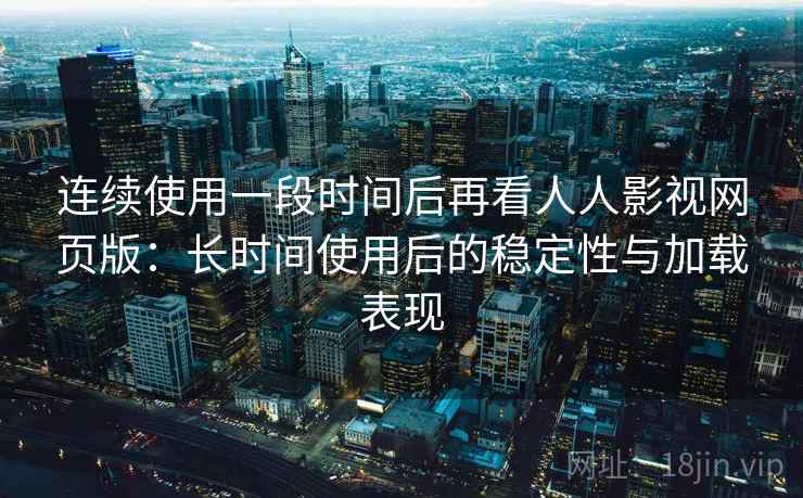 连续使用一段时间后再看人人影视网页版：长时间使用后的稳定性与加载表现