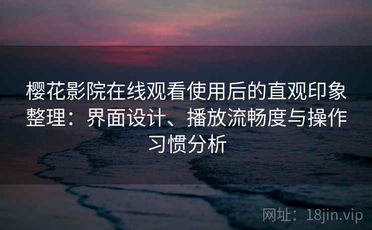 樱花影院在线观看使用后的直观印象整理：界面设计、播放流畅度与操作习惯分析