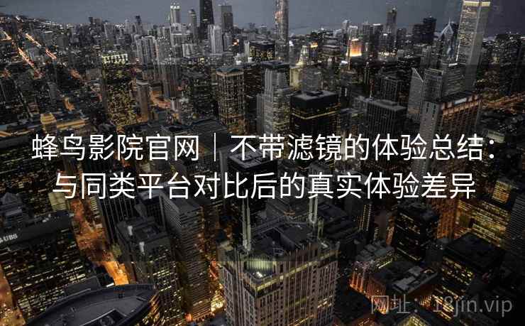 蜂鸟影院官网｜不带滤镜的体验总结：与同类平台对比后的真实体验差异
