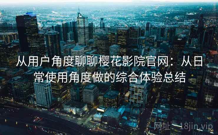 从用户角度聊聊樱花影院官网：从日常使用角度做的综合体验总结