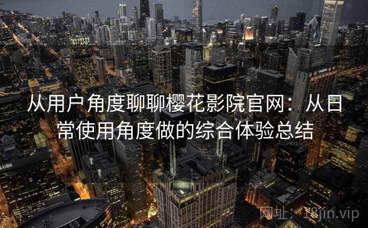 从用户角度聊聊樱花影院官网：从日常使用角度做的综合体验总结