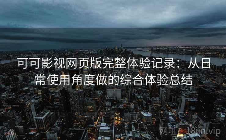 可可影视网页版完整体验记录：从日常使用角度做的综合体验总结