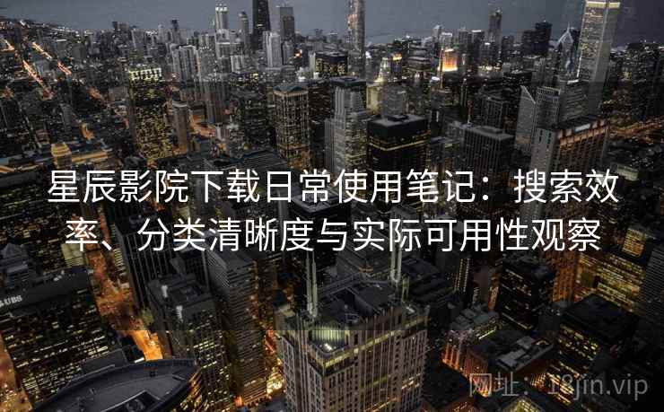 星辰影院下载日常使用笔记：搜索效率、分类清晰度与实际可用性观察