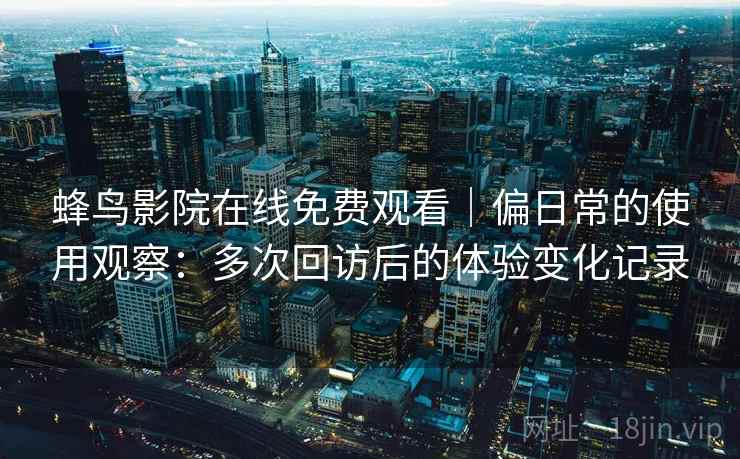 蜂鸟影院在线免费观看｜偏日常的使用观察：多次回访后的体验变化记录