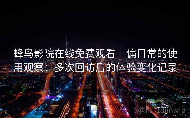 蜂鸟影院在线免费观看｜偏日常的使用观察：多次回访后的体验变化记录