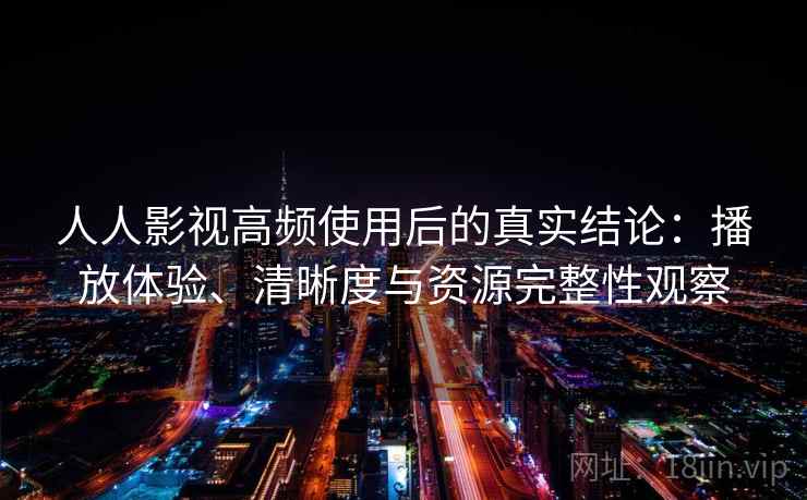 人人影视高频使用后的真实结论：播放体验、清晰度与资源完整性观察