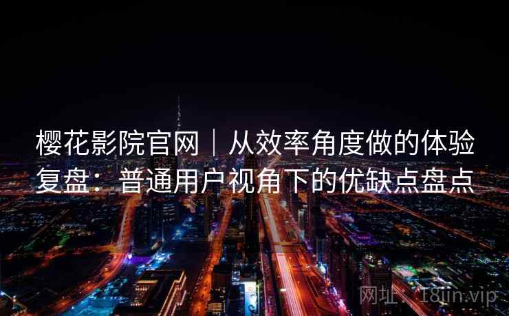 樱花影院官网｜从效率角度做的体验复盘：普通用户视角下的优缺点盘点